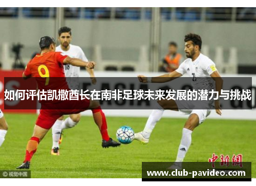 如何评估凯撒酋长在南非足球未来发展的潜力与挑战 如何评估凯撒酋长在南非足球未来发展的潜力与挑战