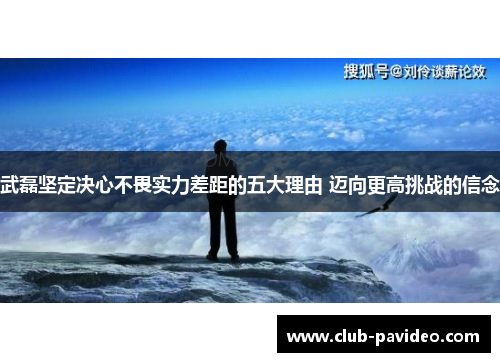 武磊坚定决心不畏实力差距的五大理由 迈向更高挑战的信念 武磊坚定决心不畏实力差距的五大理由 迈向更高挑战的信念