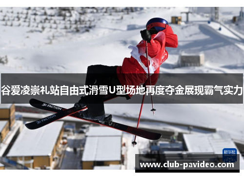 谷爱凌崇礼站自由式滑雪U型场地再度夺金展现霸气实力