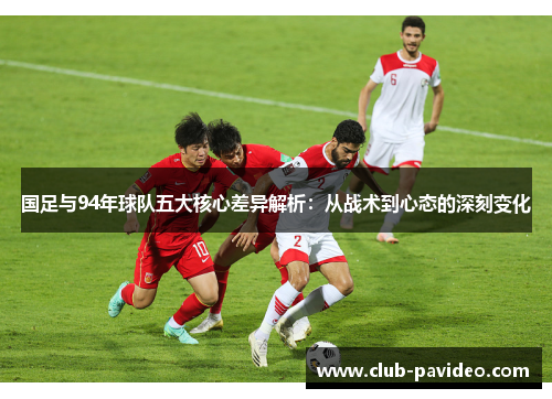 国足与94年球队五大核心差异解析:从战术到心态的深刻变化 国足与94年球队五大核心差异解析:从战术到心态的深刻变化