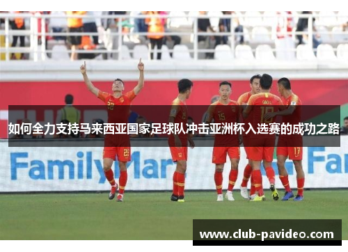如何全力支持马来西亚国家足球队冲击亚洲杯入选赛的成功之路 如何全力支持马来西亚国家足球队冲击亚洲杯入选赛的成功之路