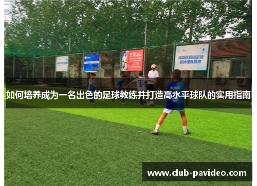 如何培养成为一名出色的足球教练并打造高水平球队的实用指南 如何培养成为一名出色的足球教练并打造高水平球队的实用指南