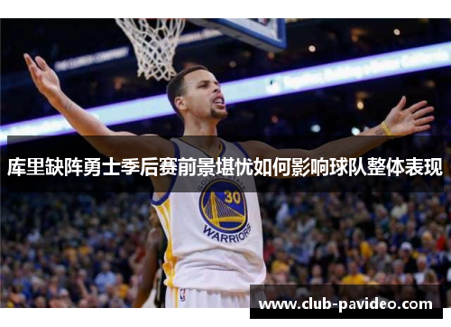 库里缺阵勇士季后赛前景堪忧如何影响球队整体表现