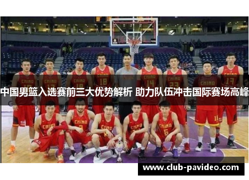 中国男篮入选赛前三大优势解析 助力队伍冲击国际赛场高峰 中国男篮入选赛前三大优势解析 助力队伍冲击国际赛场高峰