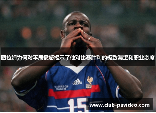 图拉姆为何对平局愤怒揭示了他对比赛胜利的极致渴望和职业态度 图拉姆为何对平局愤怒揭示了他对比赛胜利的极致渴望和职业态度