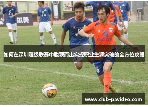 如何在深圳超级联赛中脱颖而出实现职业生涯突破的全方位攻略 如何在深圳超级联赛中脱颖而出实现职业生涯突破的全方位攻略
