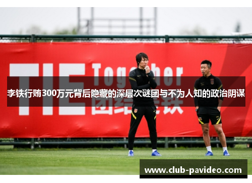 李铁行贿300万元背后隐藏的深层次谜团与不为人知的政治阴谋 李铁行贿300万元背后隐藏的深层次谜团与不为人知的政治阴谋