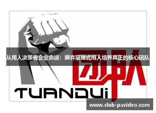 从用人决策看企业命运:摒弃豪赌式用人培养真正的核心团队 从用人决策看企业命运:摒弃豪赌式用人培养真正的核心团队