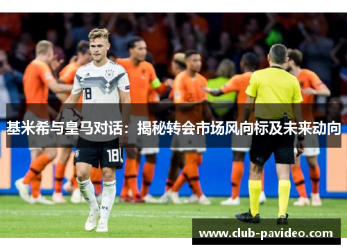 基米希与皇马对话:揭秘转会市场风向标及未来动向 基米希与皇马对话:揭秘转会市场风向标及未来动向