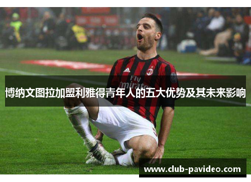 博纳文图拉加盟利雅得青年人的五大优势及其未来影响 博纳文图拉加盟利雅得青年人的五大优势及其未来影响