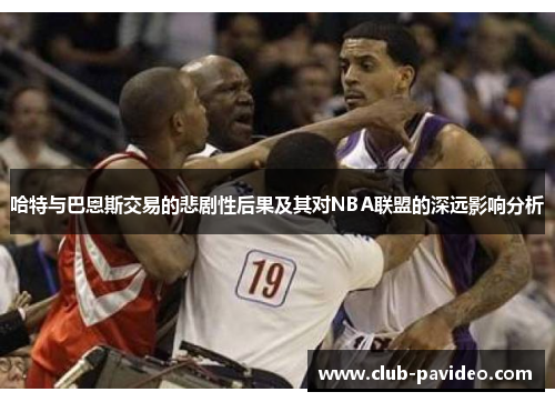 哈特与巴恩斯交易的悲剧性后果及其对NBA联盟的深远影响分析 哈特与巴恩斯交易的悲剧性后果及其对NBA联盟的深远影响分析