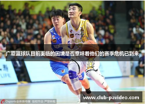 广厦篮球队目前面临的困境是否意味着他们的赛季危机已到来