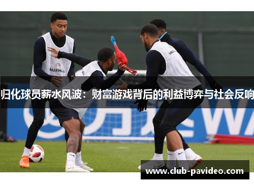 归化球员薪水风波:财富游戏背后的利益博弈与社会反响 归化球员薪水风波:财富游戏背后的利益博弈与社会反响