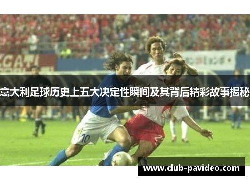 意大利足球历史上五大决定性瞬间及其背后精彩故事揭秘 意大利足球历史上五大决定性瞬间及其背后精彩故事揭秘