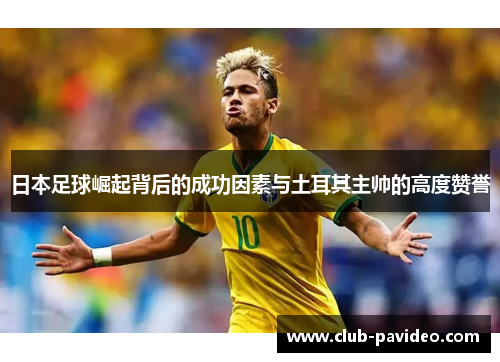 日本足球崛起背后的成功因素与土耳其主帅的高度赞誉 日本足球崛起背后的成功因素与土耳其主帅的高度赞誉