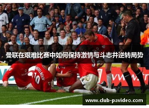 曼联在艰难比赛中如何保持激情与斗志并逆转局势