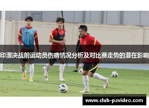 印澳决战前运动员伤病情况分析及对比赛走势的潜在影响