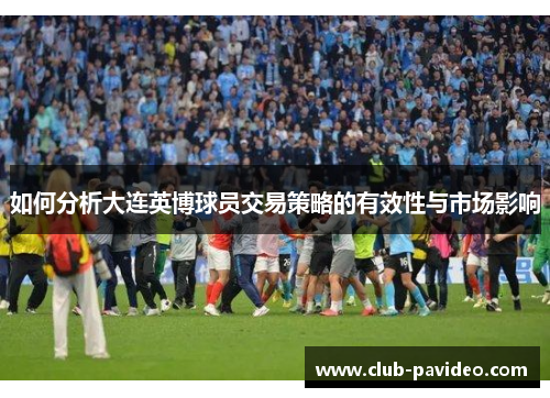 如何分析大连英博球员交易策略的有效性与市场影响