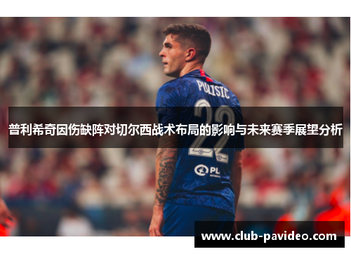 普利希奇因伤缺阵对切尔西战术布局的影响与未来赛季展望分析