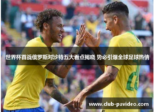 世界杯首战俄罗斯对沙特五大看点揭晓 势必引爆全球足球热情 世界杯首战俄罗斯对沙特五大看点揭晓 势必引爆全球足球热情