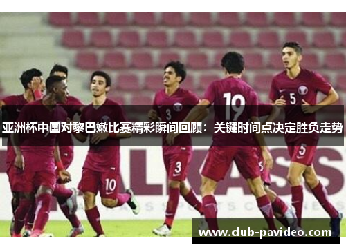 亚洲杯中国对黎巴嫩比赛精彩瞬间回顾:关键时间点决定胜负走势 亚洲杯中国对黎巴嫩比赛精彩瞬间回顾:关键时间点决定胜负走势