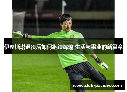 伊涅斯塔退役后如何继续辉煌 生活与事业的新篇章