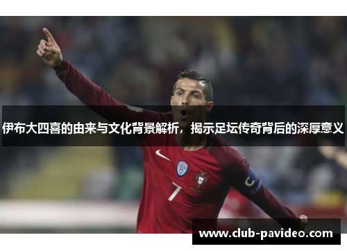 伊布大四喜的由来与文化背景解析，揭示足坛传奇背后的深厚意义