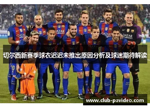 切尔西新赛季球衣迟迟未推出原因分析及球迷期待解读