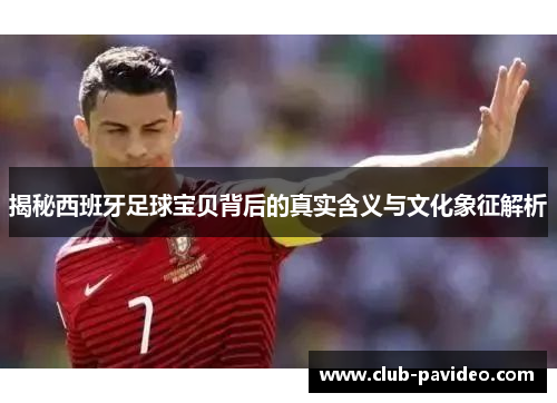 揭秘西班牙足球宝贝背后的真实含义与文化象征解析