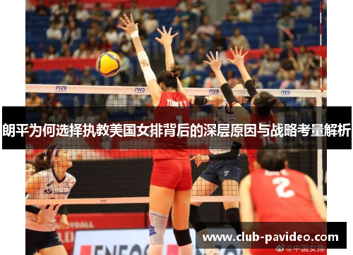 朗平为何选择执教美国女排背后的深层原因与战略考量解析