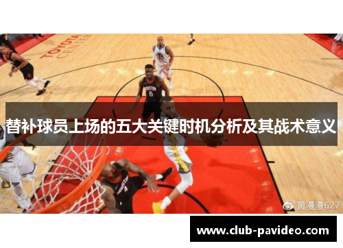 替补球员上场的五大关键时机分析及其战术意义 替补球员上场的五大关键时机分析及其战术意义