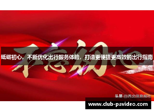 砥砺初心，不断优化出行服务体验，打造更便捷更高效的出行指南