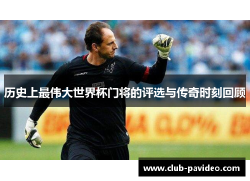 历史上最伟大世界杯门将的评选与传奇时刻回顾 历史上最伟大世界杯门将的评选与传奇时刻回顾