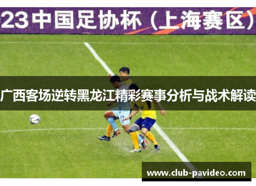 广西客场逆转黑龙江精彩赛事分析与战术解读