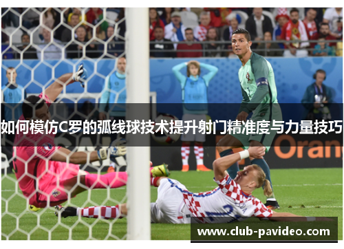 如何模仿C罗的弧线球技术提升射门精准度与力量技巧 如何模仿C罗的弧线球技术提升射门精准度与力量技巧