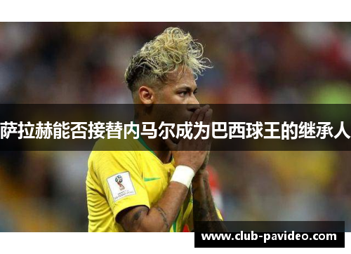 萨拉赫能否接替内马尔成为巴西球王的继承人 萨拉赫能否接替内马尔成为巴西球王的继承人