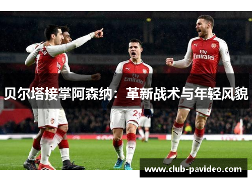 贝尔塔接掌阿森纳:革新战术与年轻风貌 贝尔塔接掌阿森纳:革新战术与年轻风貌