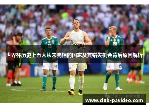 世界杯历史上五大从未亮相的国家及其错失机会背后原因解析