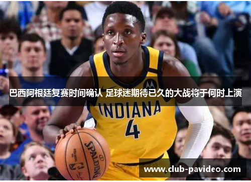 巴西阿根廷复赛时间确认 足球迷期待已久的大战将于何时上演