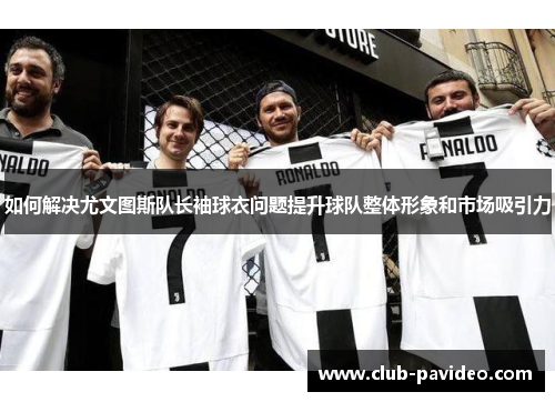 如何解决尤文图斯队长袖球衣问题提升球队整体形象和市场吸引力 如何解决尤文图斯队长袖球衣问题提升球队整体形象和市场吸引力