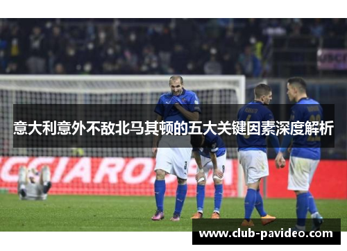 意大利意外不敌北马其顿的五大关键因素深度解析 意大利意外不敌北马其顿的五大关键因素深度解析