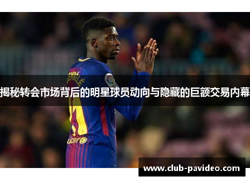 揭秘转会市场背后的明星球员动向与隐藏的巨额交易内幕 揭秘转会市场背后的明星球员动向与隐藏的巨额交易内幕