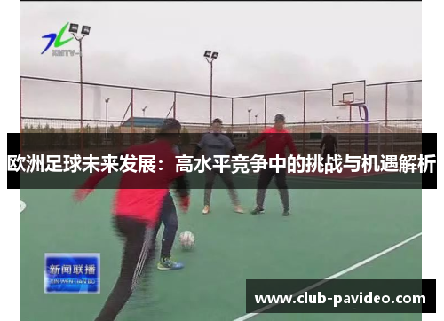 欧洲足球未来发展:高水平竞争中的挑战与机遇解析 欧洲足球未来发展:高水平竞争中的挑战与机遇解析
