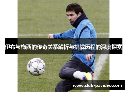 伊布与梅西的传奇关系解析与挑战历程的深度探索 伊布与梅西的传奇关系解析与挑战历程的深度探索