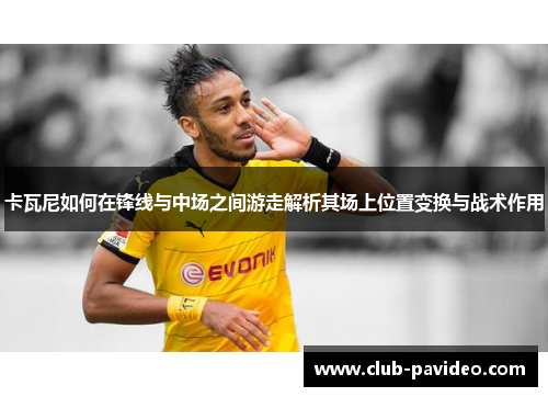 卡瓦尼如何在锋线与中场之间游走解析其场上位置变换与战术作用 卡瓦尼如何在锋线与中场之间游走解析其场上位置变换与战术作用