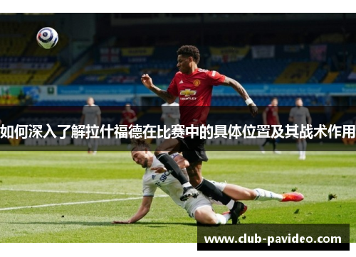 如何深入了解拉什福德在比赛中的具体位置及其战术作用 如何深入了解拉什福德在比赛中的具体位置及其战术作用