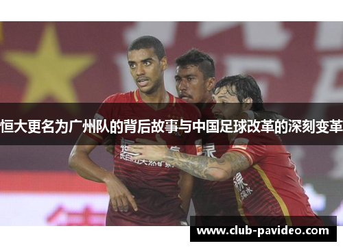 恒大更名为广州队的背后故事与中国足球改革的深刻变革 恒大更名为广州队的背后故事与中国足球改革的深刻变革