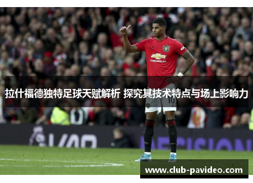 拉什福德独特足球天赋解析 探究其技术特点与场上影响力 拉什福德独特足球天赋解析 探究其技术特点与场上影响力