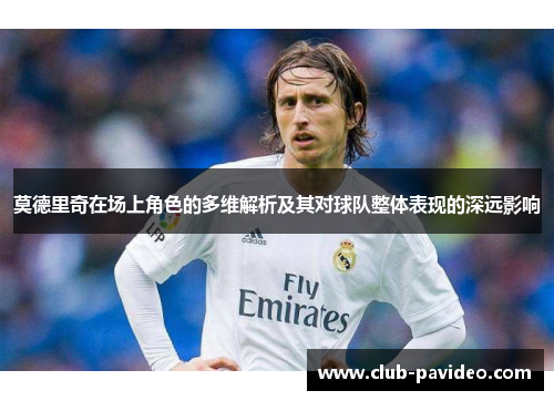 莫德里奇在场上角色的多维解析及其对球队整体表现的深远影响 莫德里奇在场上角色的多维解析及其对球队整体表现的深远影响