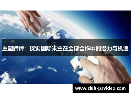 重塑辉煌:探索国际米兰在全球合作中的潜力与机遇 重塑辉煌:探索国际米兰在全球合作中的潜力与机遇